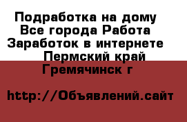 Подработка на дому - Все города Работа » Заработок в интернете   . Пермский край,Гремячинск г.